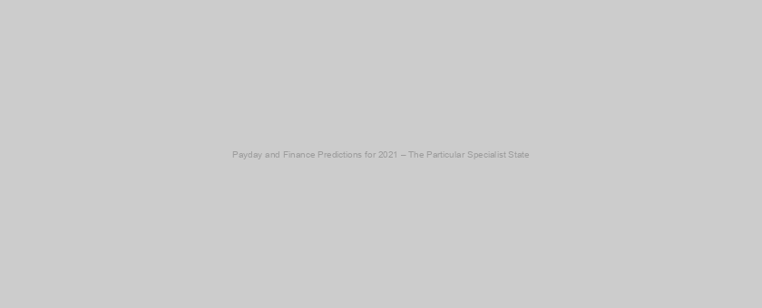 Payday and Finance Predictions for 2021 – The Particular Specialist State